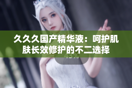 久久久國產(chǎn)精華液：呵護(hù)肌膚長效修護(hù)的不二選擇