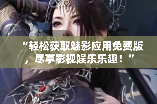 “輕松獲取魅影應(yīng)用免費(fèi)版，盡享影視娛樂樂趣！”