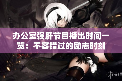 辦公室強(qiáng)肝節(jié)目播出時間一覽：不容錯過的勵志時刻