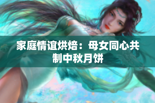 家庭情誼烘焙：母女同心共制中秋月餅