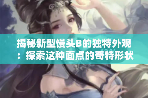 揭秘新型饅頭B的獨(dú)特外觀：探索這種面點(diǎn)的奇特形狀和風(fēng)味  