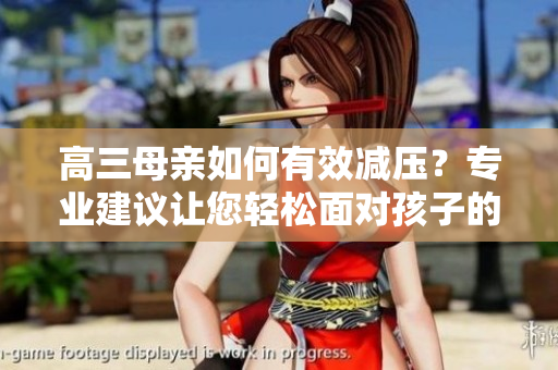 高三母親如何有效減壓？專業(yè)建議讓您輕松面對孩子的學(xué)習(xí)挑戰(zhàn)