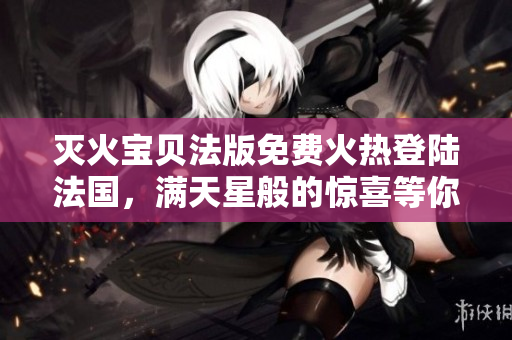 滅火寶貝法版免費火熱登陸法國，滿天星般的驚喜等你來！