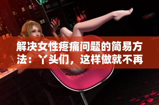 解決女性疼痛問題的簡易方法：丫頭們，這樣做就不再疼啦