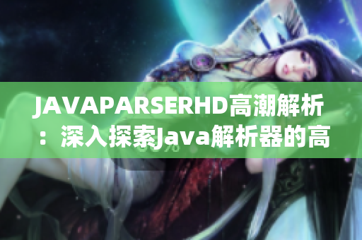 JAVAPARSERHD高潮解析：深入探索Java解析器的高級功能與優(yōu)化
