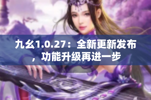 九幺1.0.27：全新更新發(fā)布，功能升級再進一步