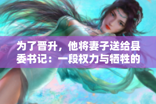 為了晉升，他將妻子送給縣委書記：一段權(quán)力與犧牲的故事