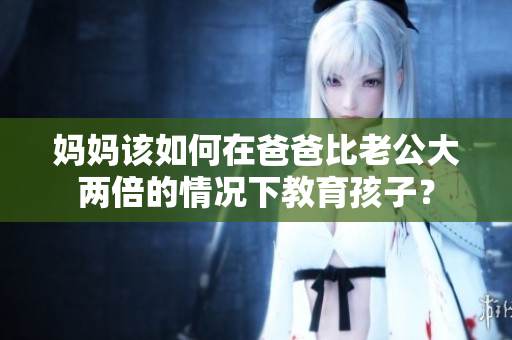 媽媽該如何在爸爸比老公大兩倍的情況下教育孩子？