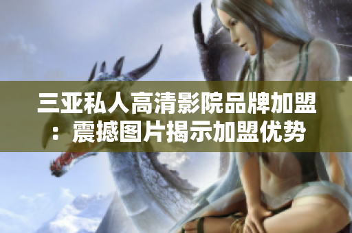 三亞私人高清影院品牌加盟：震撼圖片揭示加盟優(yōu)勢(shì)