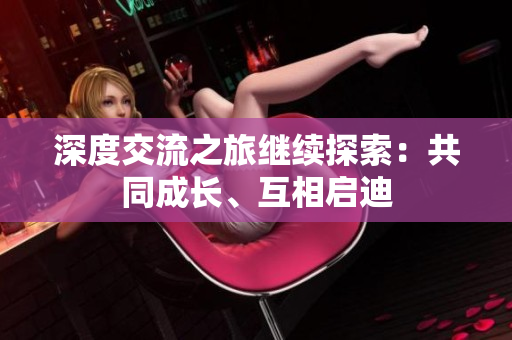 深度交流之旅繼續(xù)探索：共同成長、互相啟迪
