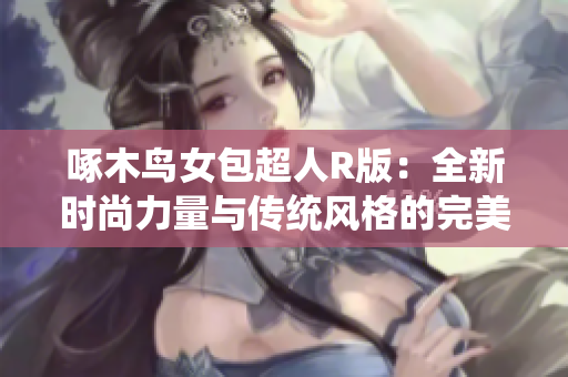啄木鳥女包超人R版：全新時(shí)尚力量與傳統(tǒng)風(fēng)格的完美融合