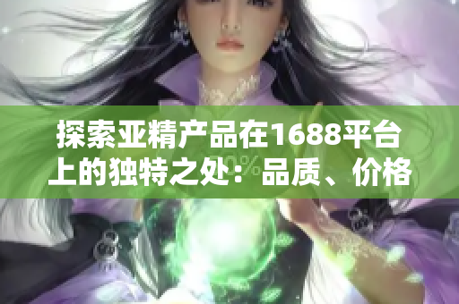 探索亞精產(chǎn)品在1688平臺上的獨(dú)特之處：品質(zhì)、價(jià)格與服務(wù)全面解析！
