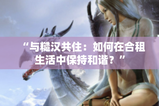 “與糙漢共?。喝绾卧诤献馍钪斜３趾椭C？”