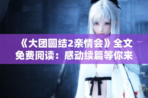 《大團(tuán)圓結(jié)2親情會》全文免費(fèi)閱讀：感動續(xù)篇等你來！