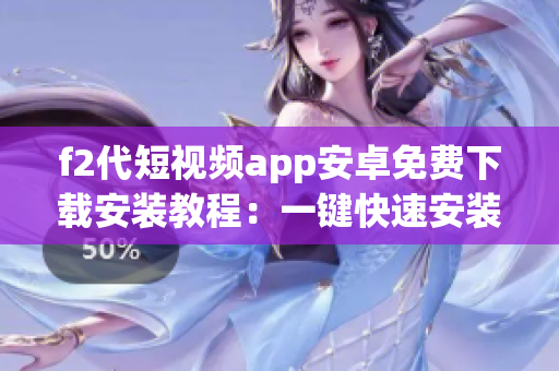 f2代短視頻app安卓免費(fèi)下載安裝教程：一鍵快速安裝指南