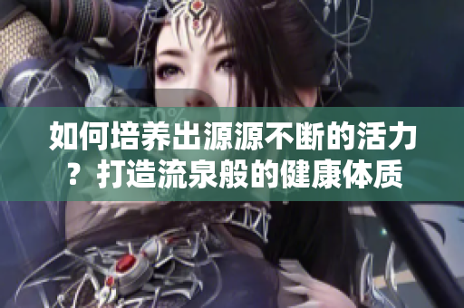 如何培養(yǎng)出源源不斷的活力？打造流泉般的健康體質(zhì)