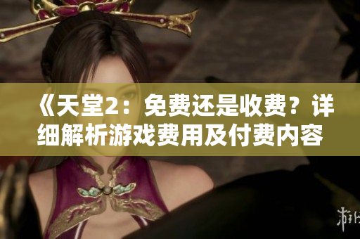 《天堂2：免費(fèi)還是收費(fèi)？詳細(xì)解析游戲費(fèi)用及付費(fèi)內(nèi)容》