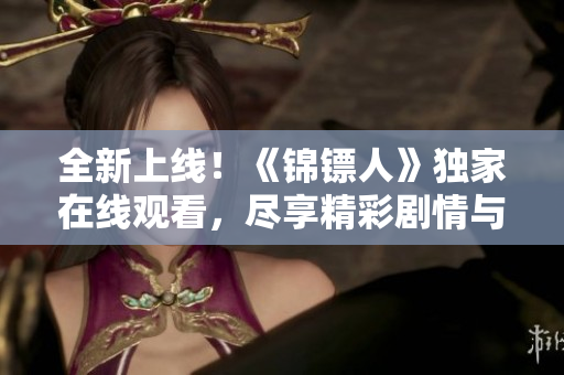 全新上線！《錦鏢人》獨(dú)家在線觀看，盡享精彩劇情與驚險(xiǎn)刺激