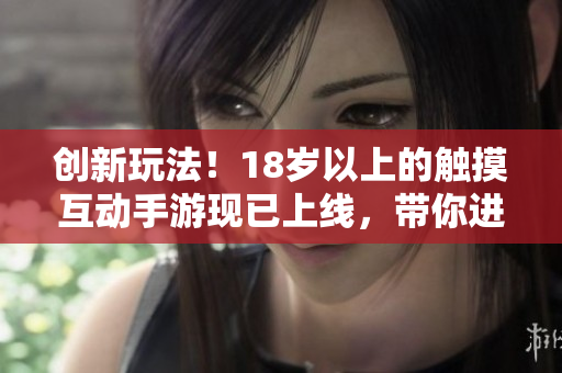創(chuàng)新玩法！18歲以上的觸摸互動手游現(xiàn)已上線，帶你進入全新游戲世界！