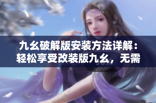 九幺破解版安裝方法詳解：輕松享受改裝版九幺，無需復(fù)雜步驟