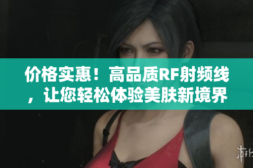 價(jià)格實(shí)惠！高品質(zhì)RF射頻線，讓您輕松體驗(yàn)美膚新境界