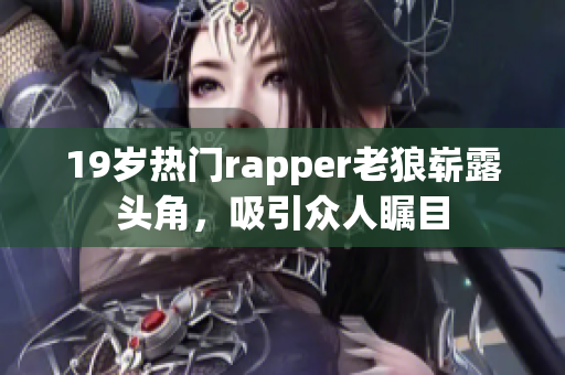 19歲熱門rapper老狼嶄露頭角，吸引眾人矚目