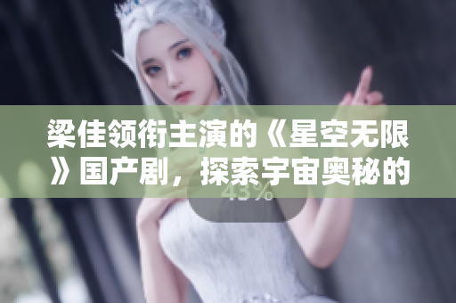 梁佳領(lǐng)銜主演的《星空無(wú)限》國(guó)產(chǎn)劇，探索宇宙奧秘的壯闊史詩(shī)