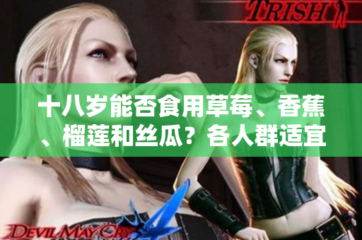 十八歲能否食用草莓、香蕉、榴蓮和絲瓜？各人群適宜的水果搭配建議