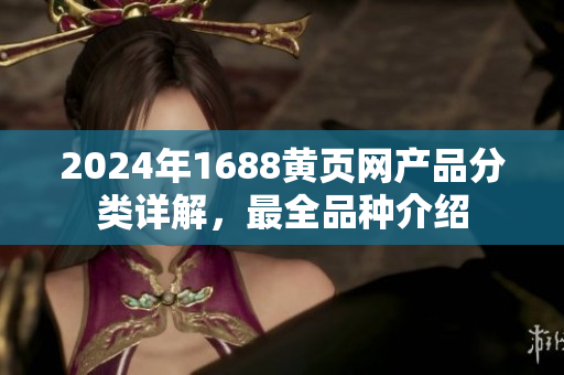 2024年1688黃頁網(wǎng)產(chǎn)品分類詳解，最全品種介紹