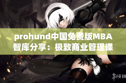 prohund中國(guó)免費(fèi)版MBA智庫分享：極致商業(yè)管理課程體驗(yàn)