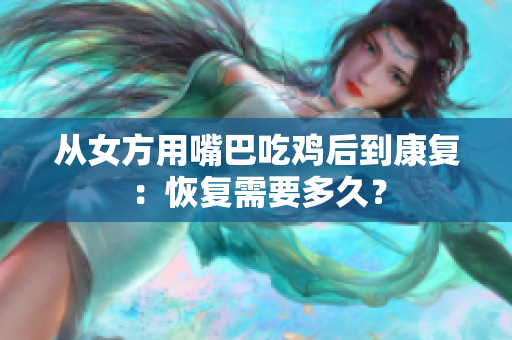 從女方用嘴巴吃雞后到康復(fù)：恢復(fù)需要多久？