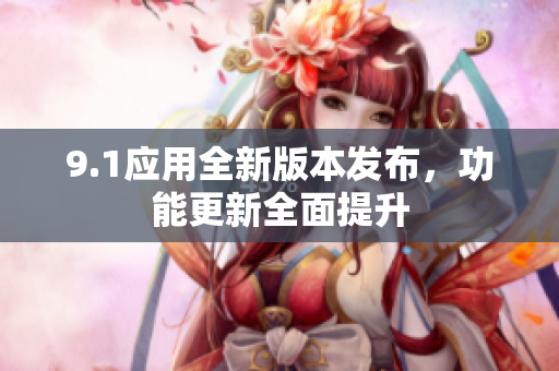 9.1應(yīng)用全新版本發(fā)布，功能更新全面提升