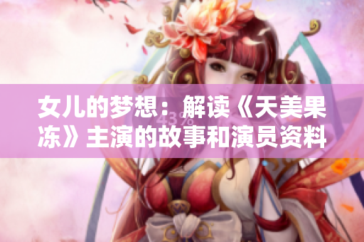 女兒的夢想：解讀《天美果凍》主演的故事和演員資料