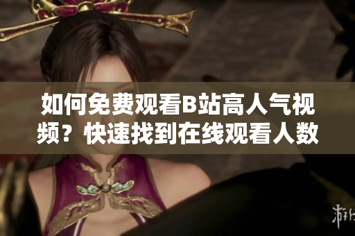 如何免費(fèi)觀看B站高人氣視頻？快速找到在線觀看人數(shù)技巧！