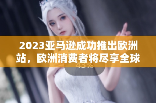 2023亞馬遜成功推出歐洲站，歐洲消費(fèi)者將盡享全球頂級在線購物平臺
