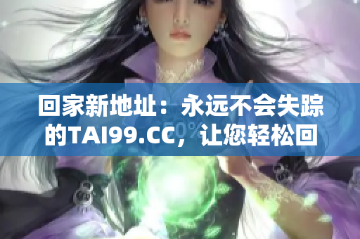 回家新地址：永遠(yuǎn)不會失蹤的TAI99.CC，讓您輕松回家！
