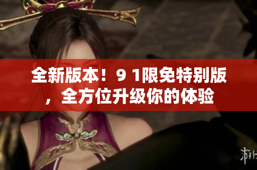 全新版本！9 1限免特別版，全方位升級你的體驗