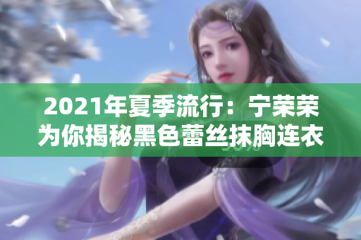 2021年夏季流行：寧榮榮為你揭秘黑色蕾絲抹胸連衣裙的迷人魅力！
