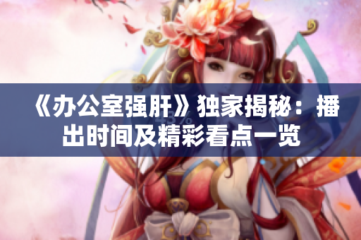 《辦公室強(qiáng)肝》獨(dú)家揭秘：播出時(shí)間及精彩看點(diǎn)一覽
