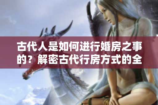 古代人是如何進(jìn)行婚房之事的？解密古代行房方式的全過程