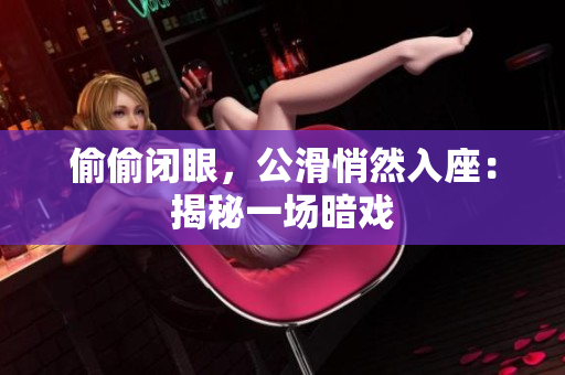 偷偷閉眼，公滑悄然入座：揭秘一場(chǎng)暗戲