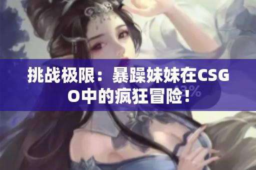 挑戰(zhàn)極限：暴躁妹妹在CSGO中的瘋狂冒險！