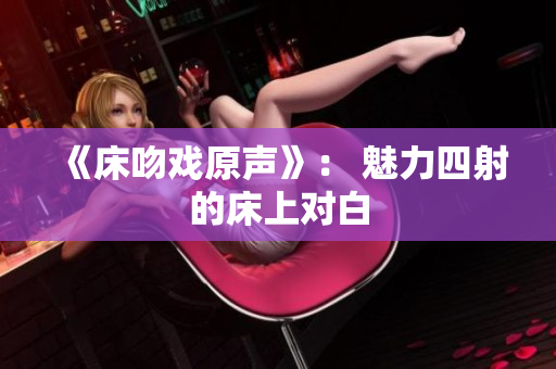 《床吻戲原聲》： 魅力四射的床上對白