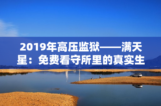 2019年高壓監(jiān)獄——滿天星：免費(fèi)看守所里的真實生活