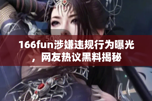 166fun涉嫌違規(guī)行為曝光，網(wǎng)友熱議黑料揭秘
