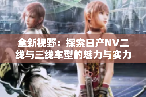 全新視野：探索日產(chǎn)NV二線與三線車型的魅力與實(shí)力