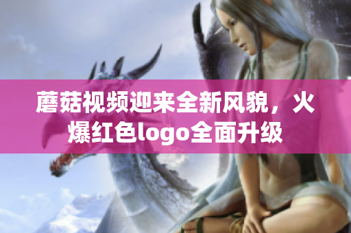 蘑菇視頻迎來全新風(fēng)貌，火爆紅色logo全面升級