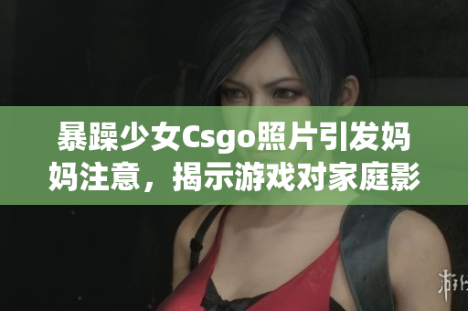 暴躁少女Csgo照片引發(fā)媽媽注意，揭示游戲?qū)彝ビ绊? title=