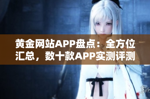 黃金網(wǎng)站APP盤點(diǎn)：全方位匯總，數(shù)十款A(yù)PP實(shí)測評測分享