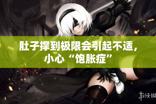 肚子撐到極限會引起不適，小心“飽脹癥”